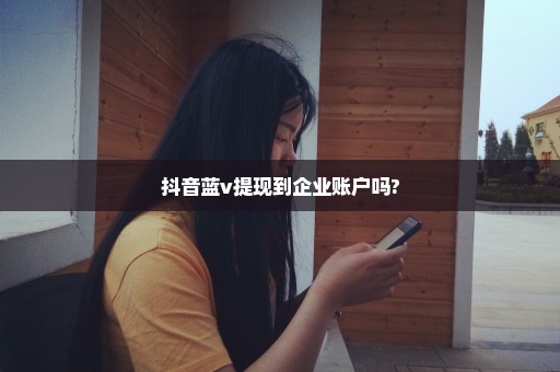 抖音蓝v提现到企业账户吗?