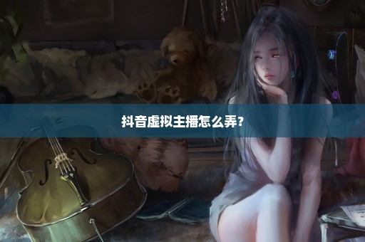抖音虚拟主播怎么弄？