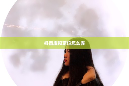 抖音虚拟定位怎么弄