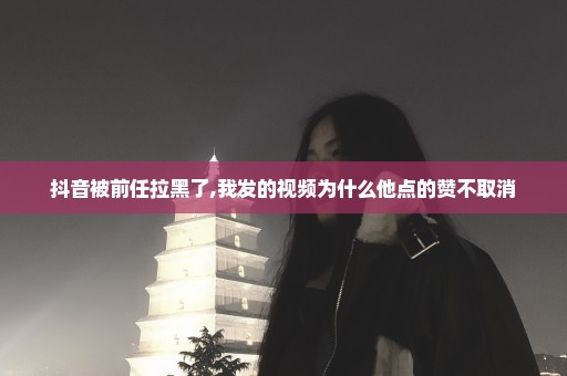 抖音被前任拉黑了,我发的视频为什么他点的赞不取消