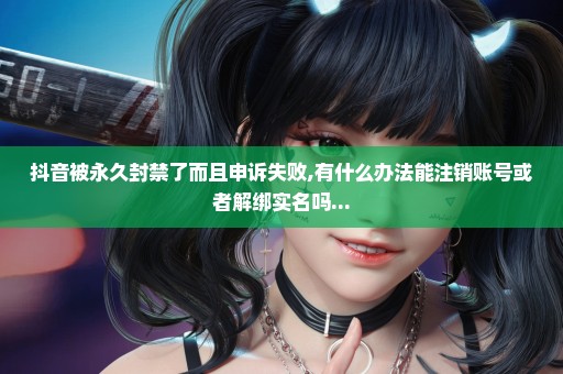 抖音被永久封禁了而且申诉失败,有什么办法能注销账号或者解绑实名吗...