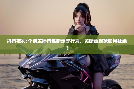抖音被罚:个别主播有性暗示等行为，黄赌毒现象如何杜绝？