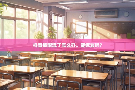 抖音被限流了怎么办。能恢复吗？
