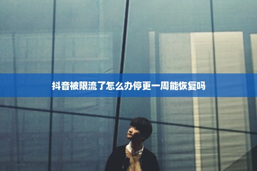 抖音被限流了怎么办停更一周能恢复吗