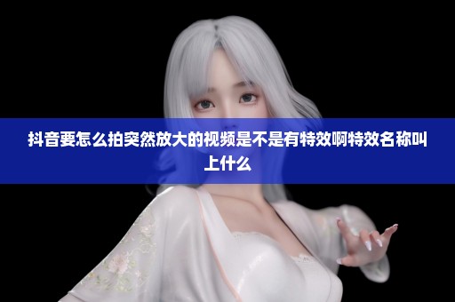 抖音要怎么拍突然放大的视频是不是有特效啊特效名称叫上什么