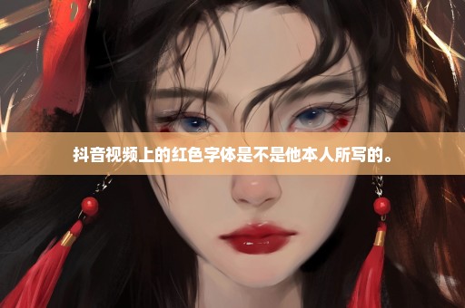 抖音视频上的红色字体是不是他本人所写的。