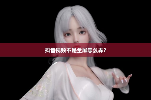 抖音视频不是全屏怎么弄？