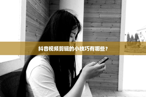 抖音视频剪辑的小技巧有哪些？