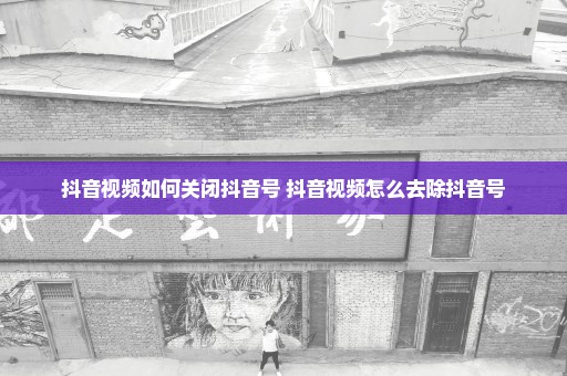 抖音视频如何关闭抖音号 抖音视频怎么去除抖音号