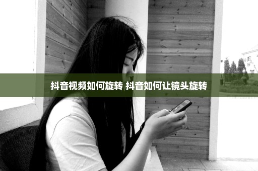 抖音视频如何旋转 抖音如何让镜头旋转