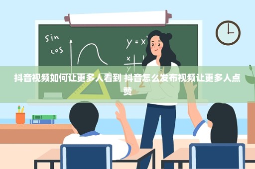 抖音视频如何让更多人看到 抖音怎么发布视频让更多人点赞