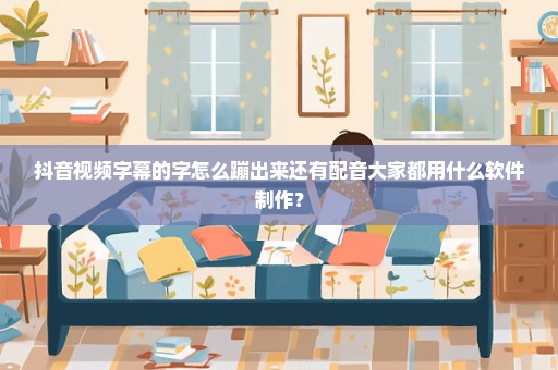 抖音视频字幕的字怎么蹦出来还有配音大家都用什么软件制作？