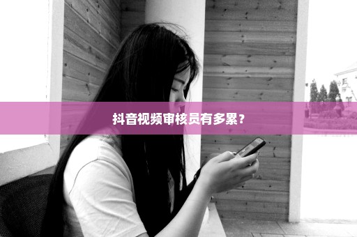 抖音视频审核员有多累？
