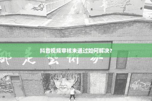 抖音视频审核未通过如何解决？