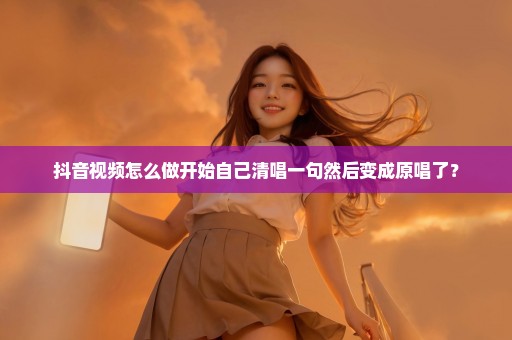 抖音视频怎么做开始自己清唱一句然后变成原唱了？