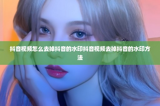 抖音视频怎么去掉抖音的水印抖音视频去掉抖音的水印方法