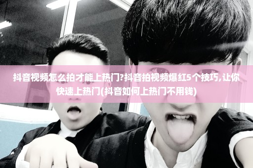抖音视频怎么拍才能上热门?抖音拍视频爆红5个技巧,让你快速上热门(抖音如何上热门不用钱)