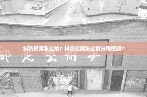 抖音视频怎么拍？抖音视频怎么拍分段视频？