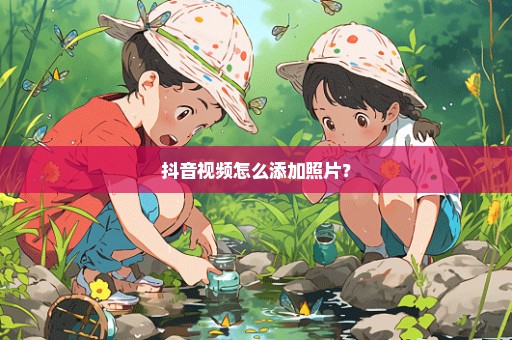 抖音视频怎么添加照片？