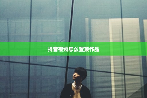 抖音视频怎么置顶作品