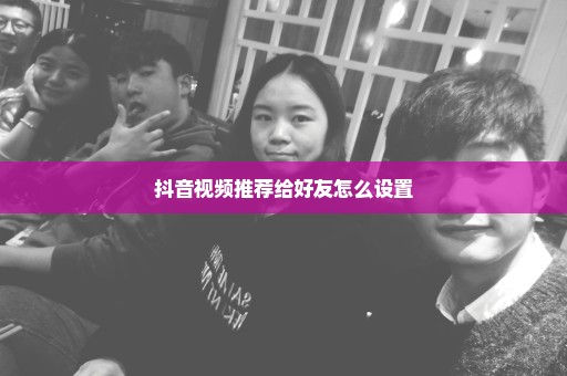 抖音视频推荐给好友怎么设置
