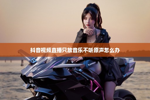 抖音视频直播只放音乐不听原声怎么办