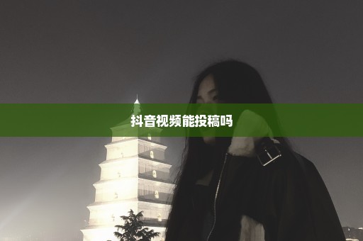 抖音视频能投稿吗