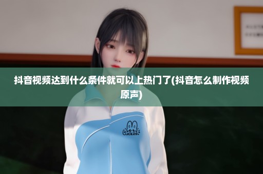 抖音视频达到什么条件就可以上热门了(抖音怎么制作视频原声)