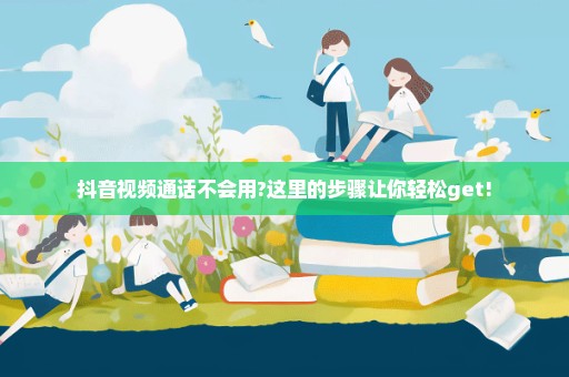 抖音视频通话不会用?这里的步骤让你轻松get!