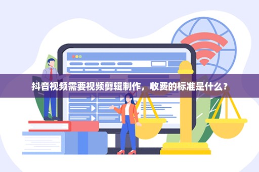 抖音视频需要视频剪辑制作，收费的标准是什么？