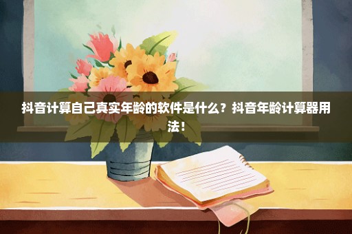 抖音计算自己真实年龄的软件是什么？抖音年龄计算器用法！