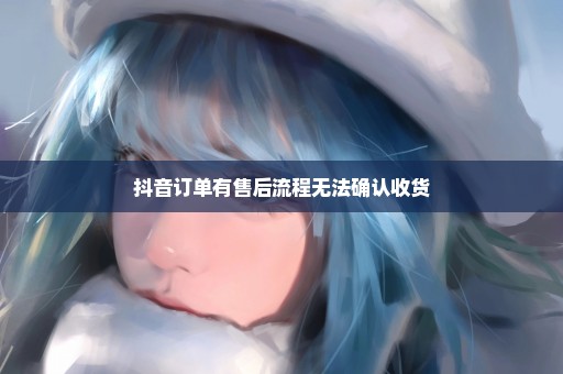 抖音订单有售后流程无法确认收货