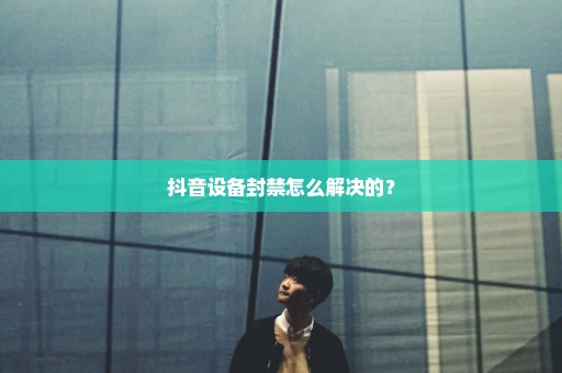 抖音设备封禁怎么解决的？