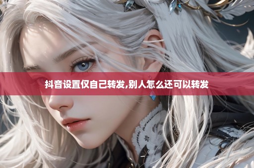 抖音设置仅自己转发,别人怎么还可以转发