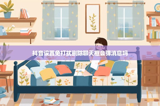 抖音设置免打扰删除聊天框会弹消息吗