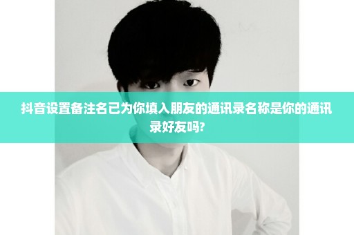 抖音设置备注名已为你填入朋友的通讯录名称是你的通讯录好友吗?