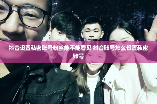 抖音设置私密账号粉丝能不能看见 抖音账号怎么设置私密账号