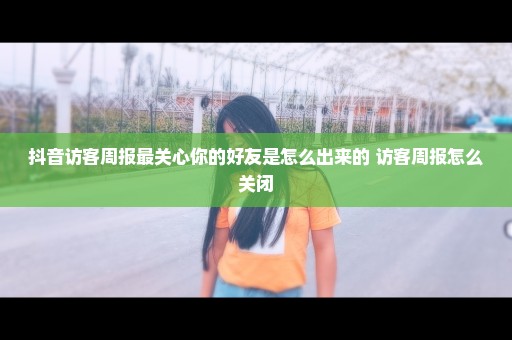 抖音访客周报最关心你的好友是怎么出来的 访客周报怎么关闭