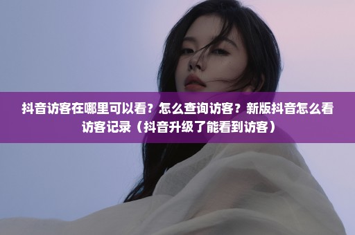 抖音访客在哪里可以看？怎么查询访客？新版抖音怎么看访客记录（抖音升级了能看到访客）