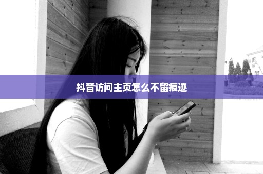 抖音访问主页怎么不留痕迹