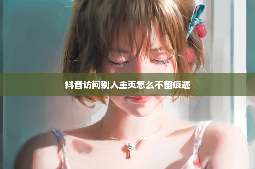 抖音访问别人主页怎么不留痕迹