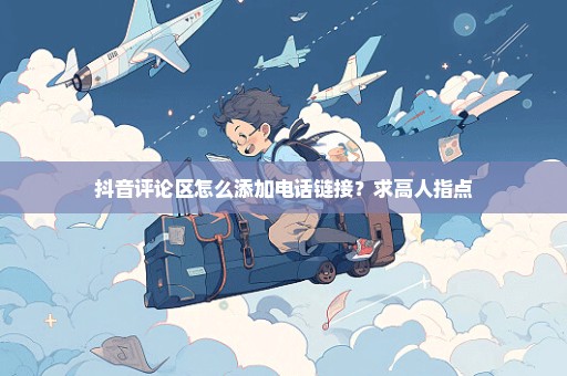 抖音评论区怎么添加电话链接？求高人指点