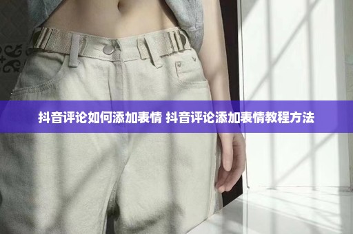 抖音评论如何添加表情 抖音评论添加表情教程方法