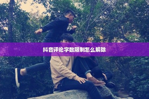 抖音评论字数限制怎么解除