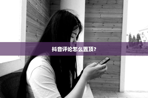 抖音评论怎么置顶？