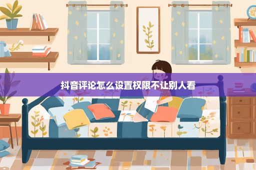 抖音评论怎么设置权限不让别人看