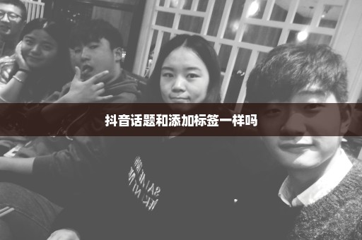抖音话题和添加标签一样吗