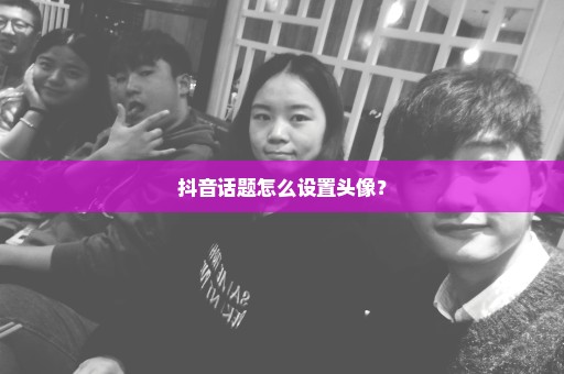 抖音话题怎么设置头像？