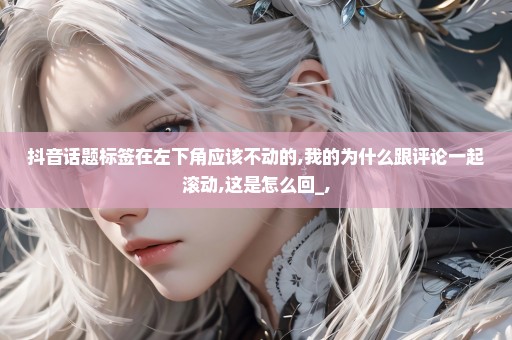 抖音话题标签在左下角应该不动的,我的为什么跟评论一起滚动,这是怎么回_,