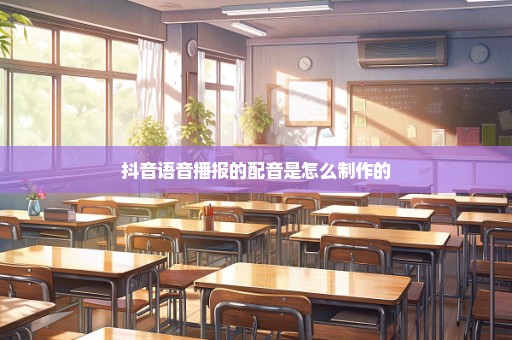 抖音语音播报的配音是怎么制作的